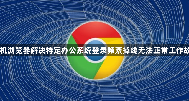 手机浏览器解决特定办公系统登录频繁掉线无法正常工作故障1