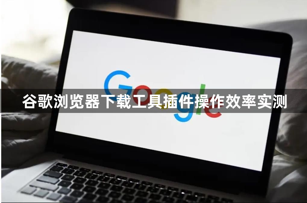 谷歌浏览器下载工具插件操作效率实测1