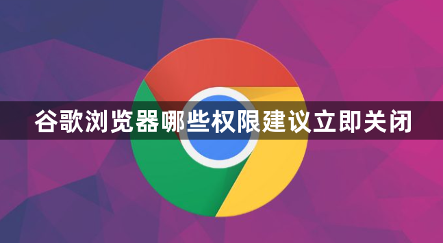 谷歌浏览器哪些权限建议立即关闭1