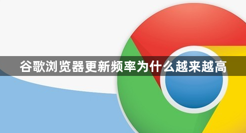 谷歌浏览器更新频率为什么越来越高1
