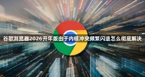 谷歌浏览器2026开年版由于内核冲突频繁闪退怎么彻底解决1