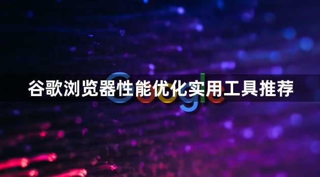 谷歌浏览器性能优化实用工具推荐1