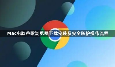Mac电脑谷歌浏览器下载安装及安全防护操作流程1
