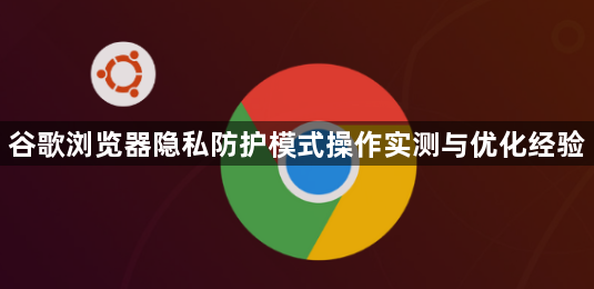 谷歌浏览器隐私防护模式操作实测与优化经验1