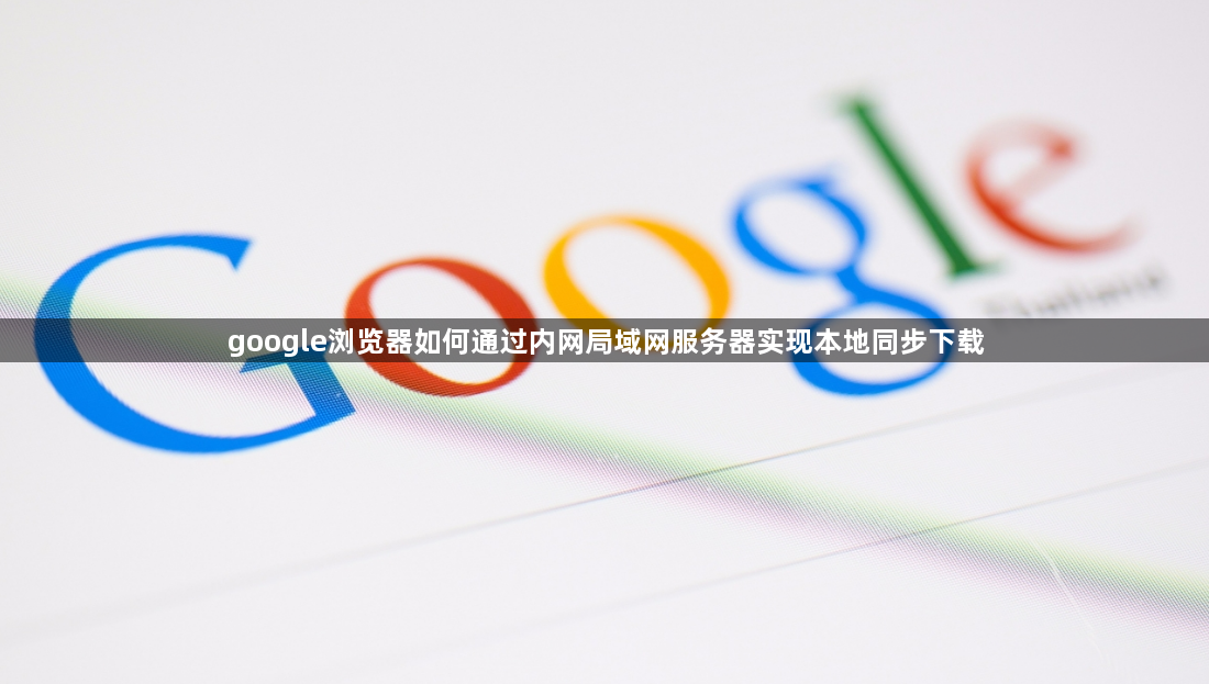 google浏览器如何通过内网局域网服务器实现本地同步下载1