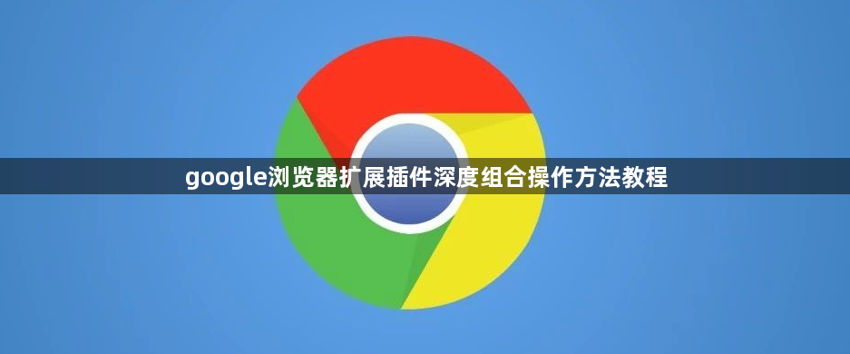 google浏览器扩展插件深度组合操作方法教程1