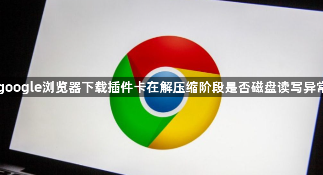 google浏览器下载插件卡在解压缩阶段是否磁盘读写异常1