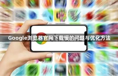 Google浏览器官网下载慢的问题与优化方法1