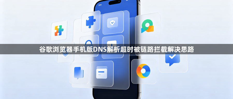 谷歌浏览器手机版DNS解析超时被链路拦截解决思路1