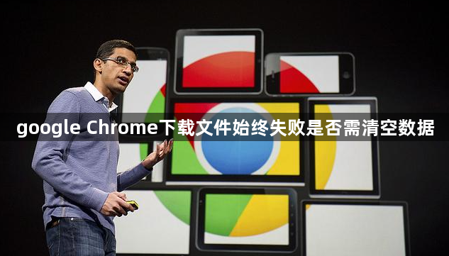 google Chrome下载文件始终失败是否需清空数据1