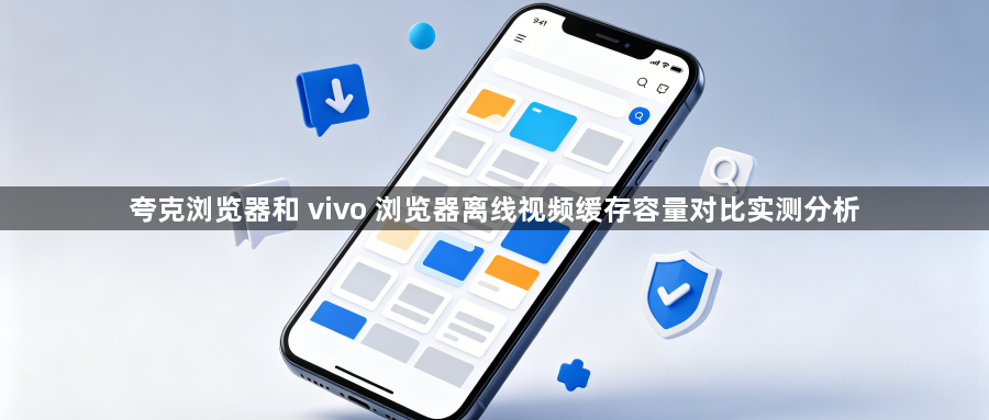 夸克浏览器和 vivo 浏览器离线视频缓存容量对比实测分析1