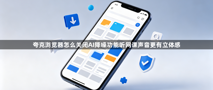 夸克浏览器怎么关闭AI降噪功能听网课声音更有立体感1