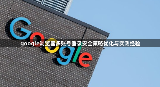 google浏览器多账号登录安全策略优化与实测经验1