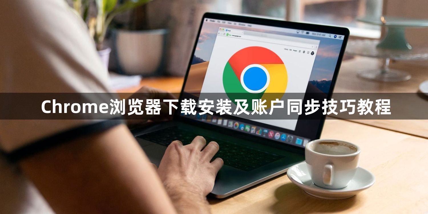 Chrome浏览器下载安装及账户同步技巧教程1