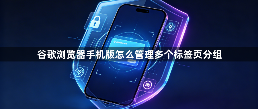 谷歌浏览器手机版怎么管理多个标签页分组1