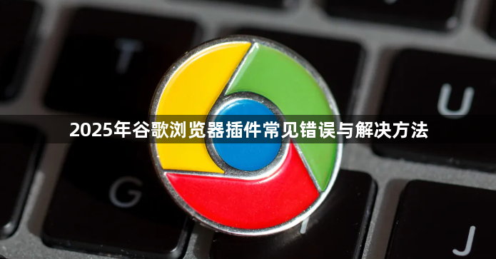 2025年谷歌浏览器插件常见错误与解决方法1