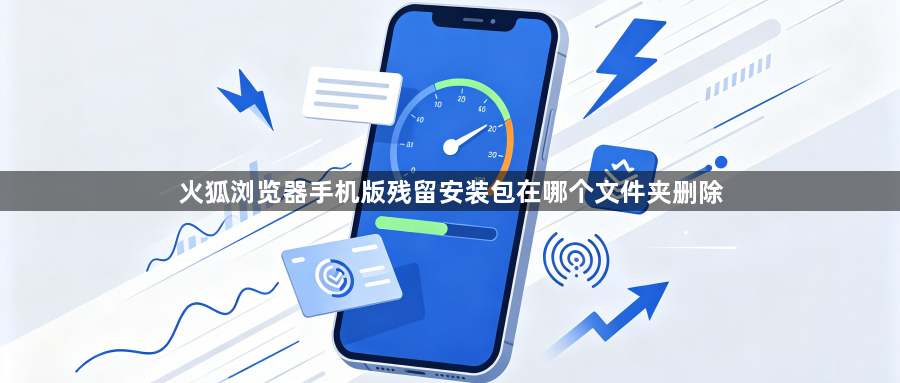 火狐浏览器手机版残留安装包在哪个文件夹删除1