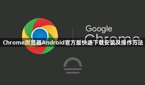 Chrome浏览器Android官方版快速下载安装及操作方法1