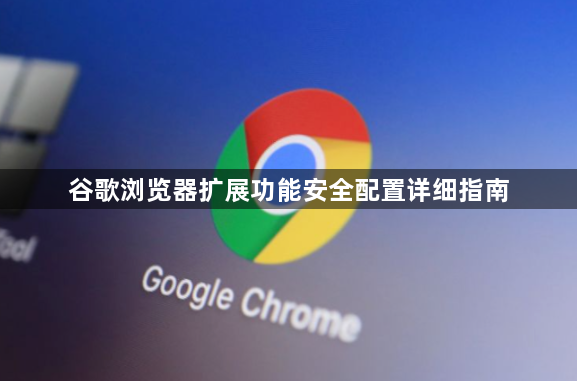 谷歌浏览器扩展功能安全配置详细指南1