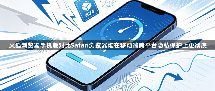 火狐浏览器手机版对比Safari浏览器谁在移动端跨平台隐私保护上更彻底1