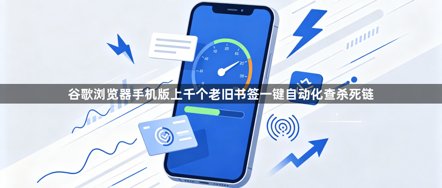 谷歌浏览器手机版上千个老旧书签一键自动化查杀死链1