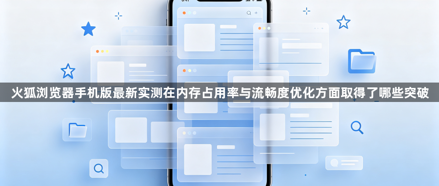 火狐浏览器手机版最新实测在内存占用率与流畅度优化方面取得了哪些突破1