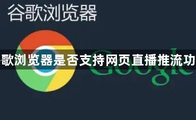 谷歌浏览器是否支持网页直播推流功能1