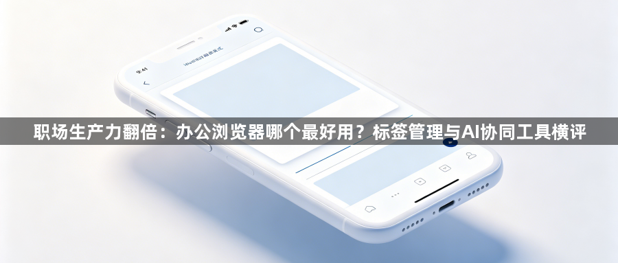 职场生产力翻倍：办公浏览器哪个最好用？标签管理与AI协同工具横评1