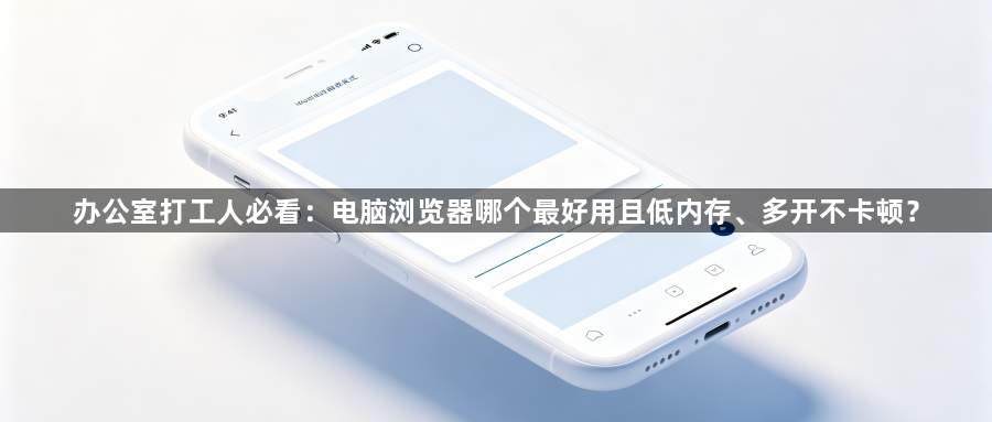 办公室打工人必看：电脑浏览器哪个最好用且低内存、多开不卡顿？1