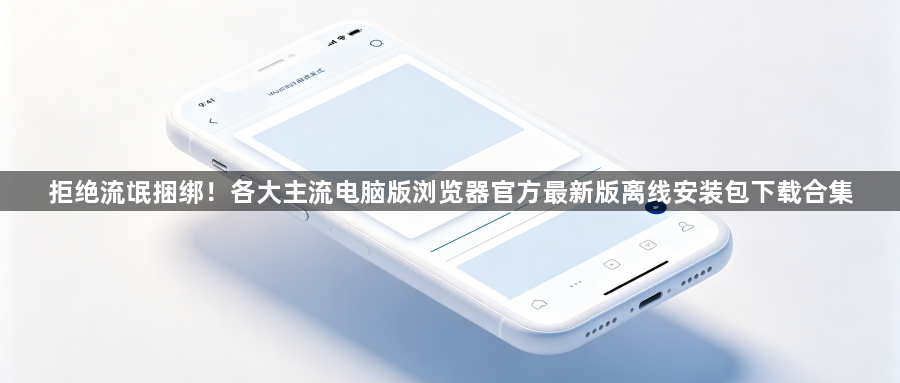 拒绝流氓捆绑！各大主流电脑版浏览器官方最新版离线安装包下载合集1