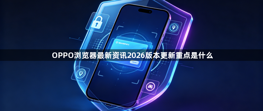 OPPO浏览器最新资讯2026版本更新重点是什么1