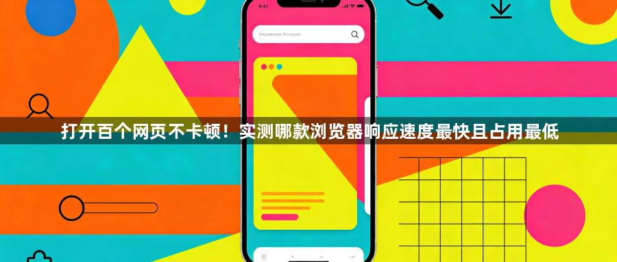 打开百个网页不卡顿！实测哪款浏览器响应速度最快且占用最低1