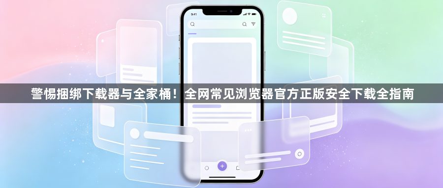 警惕捆绑下载器与全家桶!全网常见浏览器官方正版安全下载全指南1