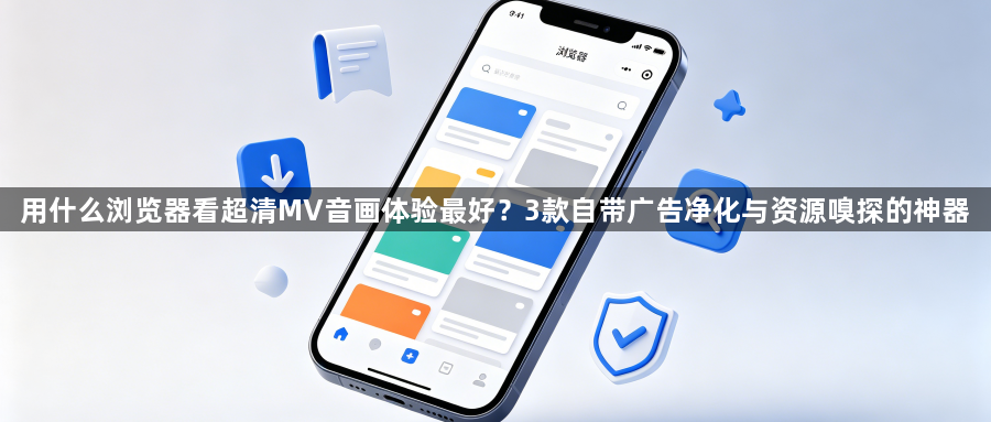 用什么浏览器看超清MV音画体验最好？3款自带广告净化与资源嗅探的神器1