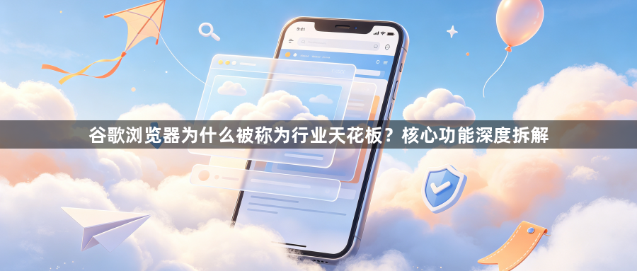 谷歌浏览器为什么被称为行业天花板？核心功能深度拆解1