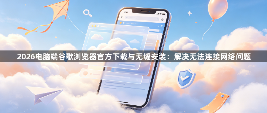 2026电脑端谷歌浏览器官方下载与无缝安装：解决无法连接网络问题1