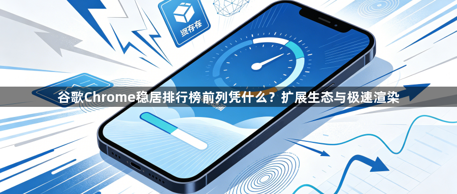 谷歌Chrome稳居排行榜前列凭什么?扩展生态与极速渲染1