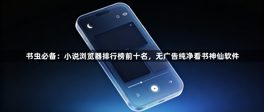 书虫必备:小说浏览器排行榜前十名,无广告纯净看书神仙软件1