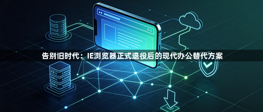 告别旧时代:IE浏览器正式退役后的现代办公替代方案1