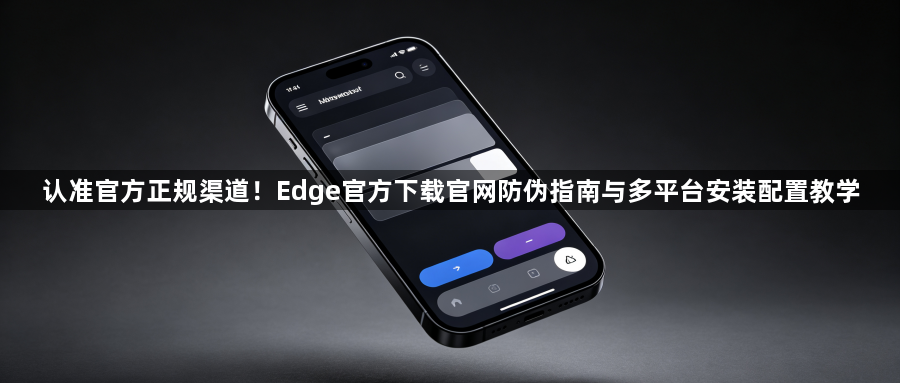认准官方正规渠道!Edge官方下载官网防伪指南与多平台安装配置教学1