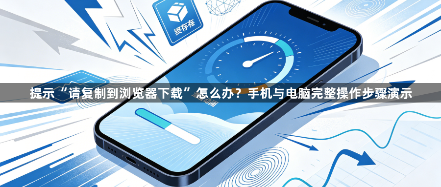 提示“请复制到浏览器下载”怎么办？手机与电脑完整操作步骤演示1