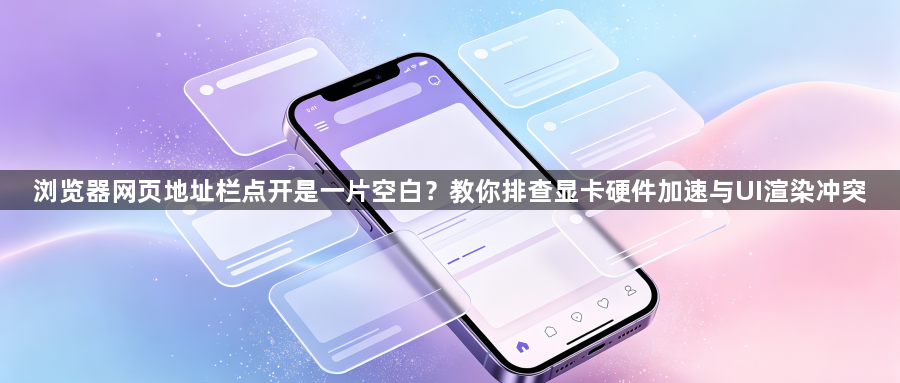 浏览器网页地址栏点开是一片空白?教你排查显卡硬件加速与UI渲染冲突1