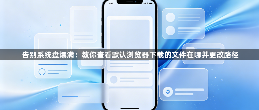 告别系统盘爆满：教你查看默认浏览器下载的文件在哪并更改路径1